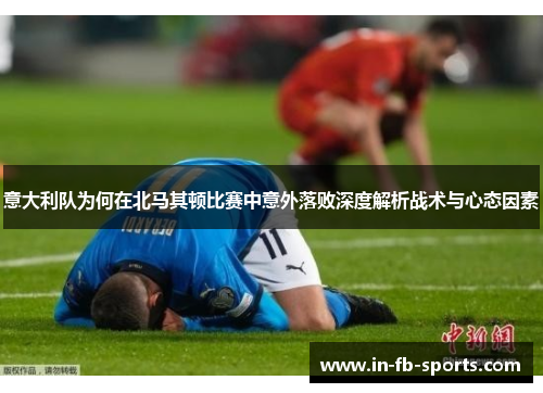 意大利队为何在北马其顿比赛中意外落败深度解析战术与心态因素