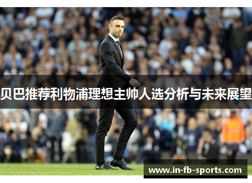 贝巴推荐利物浦理想主帅人选分析与未来展望 贝巴推荐利物浦理想主帅人选分析与未来展望