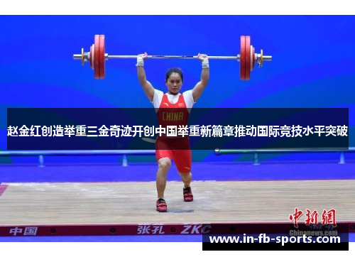 赵金红创造举重三金奇迹开创中国举重新篇章推动国际竞技水平突破 赵金红创造举重三金奇迹开创中国举重新篇章推动国际竞技水平突破