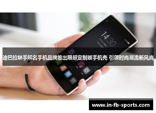 迪巴拉联手知名手机品牌推出限量定制版手机壳 引领时尚潮流新风尚