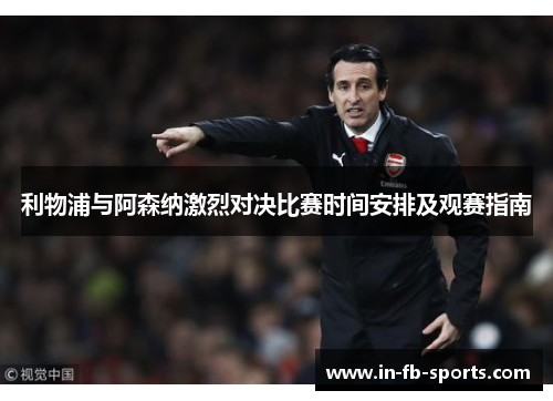 利物浦与阿森纳激烈对决比赛时间安排及观赛指南 利物浦与阿森纳激烈对决比赛时间安排及观赛指南