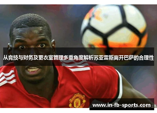 从竞技与财务及更衣室管理多重角度解析苏亚雷斯离开巴萨的合理性