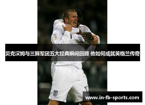 贝克汉姆与三狮军团五大经典瞬间回顾 他如何成就英格兰传奇
