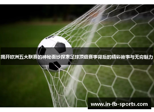 揭开欧洲五大联赛的神秘面纱探索足球顶级赛事背后的精彩故事与无穷魅力 揭开欧洲五大联赛的神秘面纱探索足球顶级赛事背后的精彩故事与无穷魅力