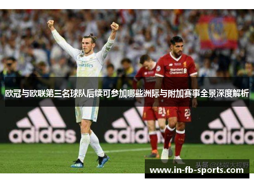 欧冠与欧联第三名球队后续可参加哪些洲际与附加赛事全景深度解析