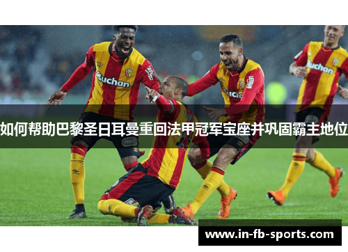 如何帮助巴黎圣日耳曼重回法甲冠军宝座并巩固霸主地位 如何帮助巴黎圣日耳曼重回法甲冠军宝座并巩固霸主地位