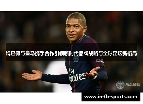 姆巴佩与皇马携手合作引领新时代品牌战略与全球足坛新格局