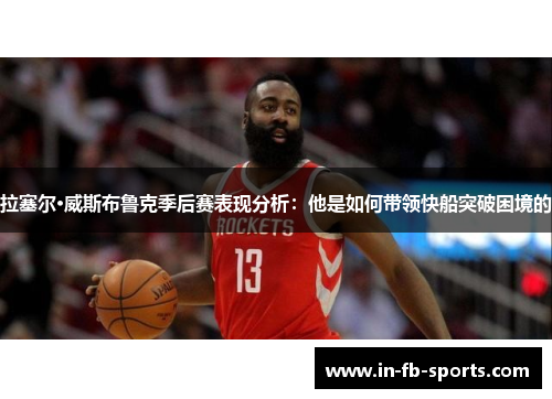 拉塞尔·威斯布鲁克季后赛表现分析:他是如何带领快船突破困境的 拉塞尔·威斯布鲁克季后赛表现分析:他是如何带领快船突破困境的