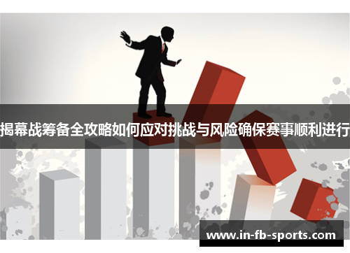 揭幕战筹备全攻略如何应对挑战与风险确保赛事顺利进行 揭幕战筹备全攻略如何应对挑战与风险确保赛事顺利进行