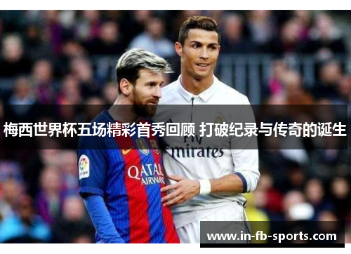 梅西世界杯五场精彩首秀回顾 打破纪录与传奇的诞生