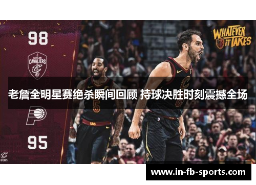 老詹全明星赛绝杀瞬间回顾 持球决胜时刻震撼全场