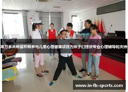莱万多夫斯基积极参与儿童心理健康项目为孩子们提供专业心理辅导和支持