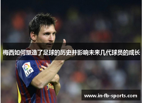 梅西如何塑造了足球的历史并影响未来几代球员的成长 梅西如何塑造了足球的历史并影响未来几代球员的成长