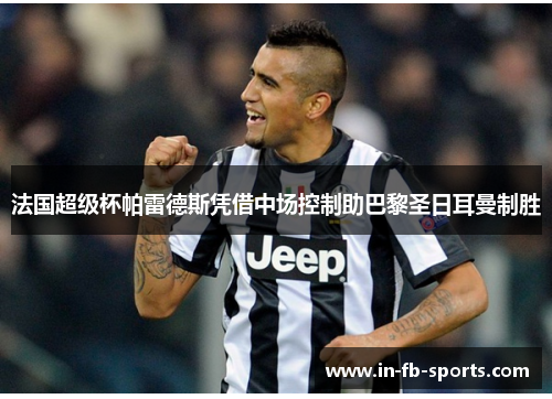 法国超级杯帕雷德斯凭借中场控制助巴黎圣日耳曼制胜