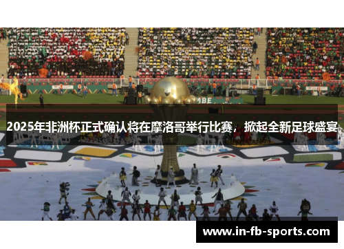 2025年非洲杯正式确认将在摩洛哥举行比赛,掀起全新足球盛宴 2025年非洲杯正式确认将在摩洛哥举行比赛,掀起全新足球盛宴