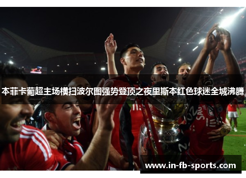 本菲卡葡超主场横扫波尔图强势登顶之夜里斯本红色球迷全城沸腾 本菲卡葡超主场横扫波尔图强势登顶之夜里斯本红色球迷全城沸腾