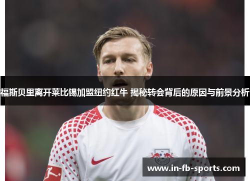 福斯贝里离开莱比锡加盟纽约红牛 揭秘转会背后的原因与前景分析 福斯贝里离开莱比锡加盟纽约红牛 揭秘转会背后的原因与前景分析