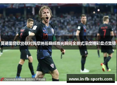 莫德里奇欧协联对阵摩纳哥巅峰高光瞬间全景式深度精彩盘点集锦