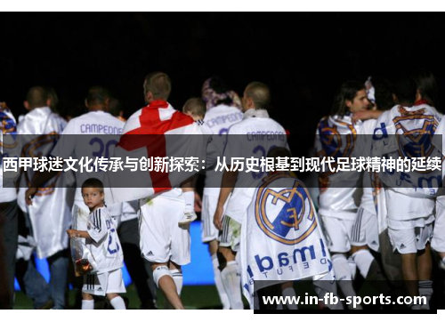 西甲球迷文化传承与创新探索：从历史根基到现代足球精神的延续