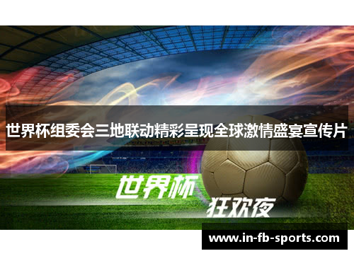 世界杯组委会三地联动精彩呈现全球激情盛宴宣传片 世界杯组委会三地联动精彩呈现全球激情盛宴宣传片