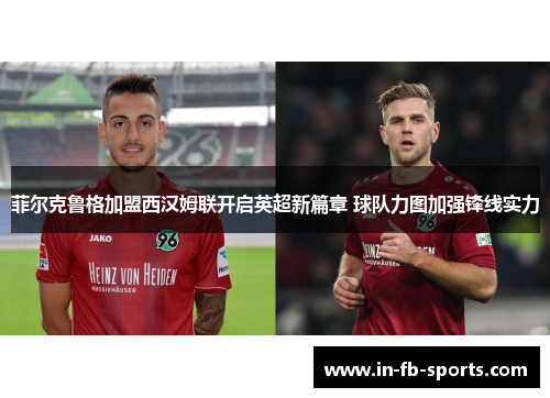菲尔克鲁格加盟西汉姆联开启英超新篇章 球队力图加强锋线实力 菲尔克鲁格加盟西汉姆联开启英超新篇章 球队力图加强锋线实力